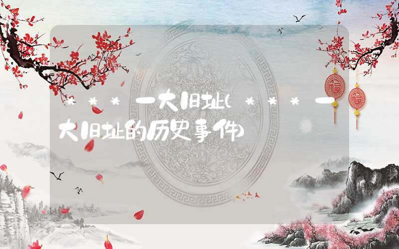 ***一大旧址(***一大旧址的历史事件)
