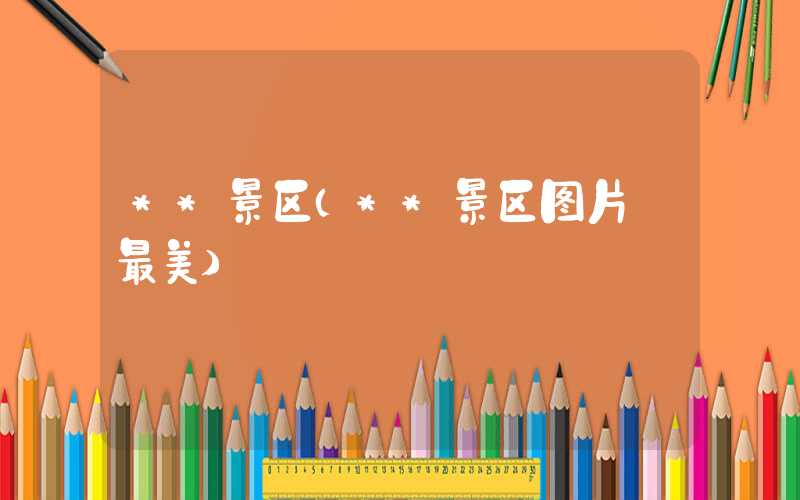 **景区(**景区图片 最美)