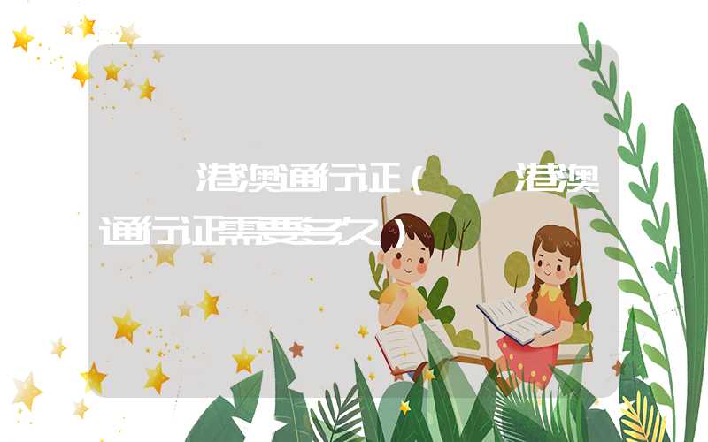 **港澳通行证（**港澳通行证需要多久）