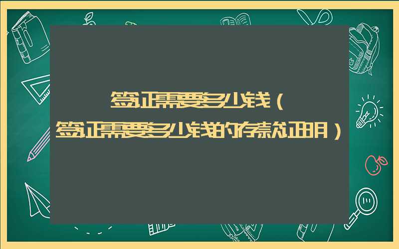 **签证需要多少钱（**签证需要多少钱的存款证明）