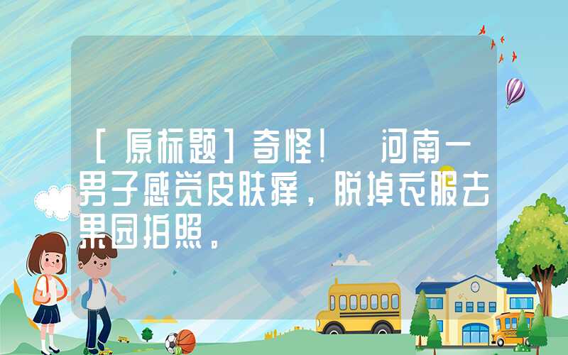 [原标题]奇怪！ 河南一男子感觉皮肤痒，脱掉衣服去果园拍照。