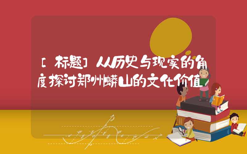 [标题]从历史与现实的角度探讨郑州蟒山的文化价值