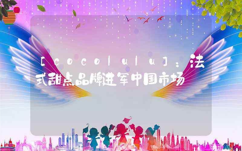 [cocolulu]：法式甜点品牌进军中国市场