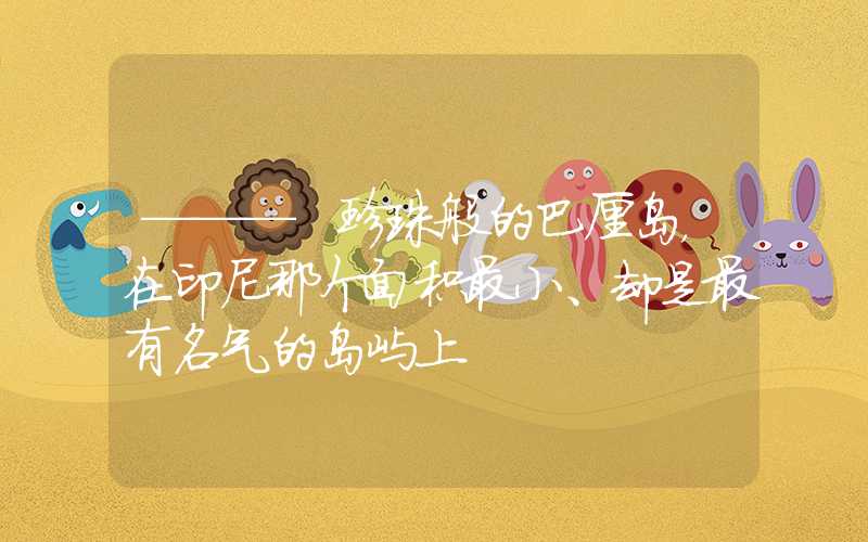 ——— 珍珠般的巴厘岛，在印尼那个面积最小、却是最有名气的岛屿上