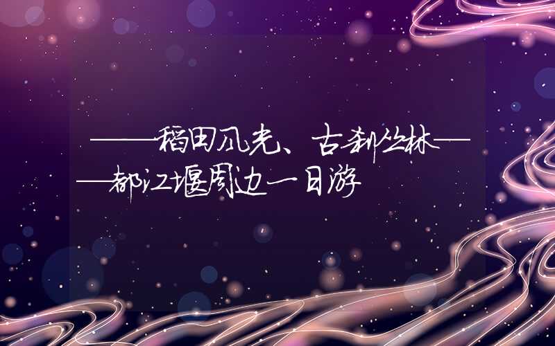 ——稻田风光、古刹丛林——都江堰周边一日游