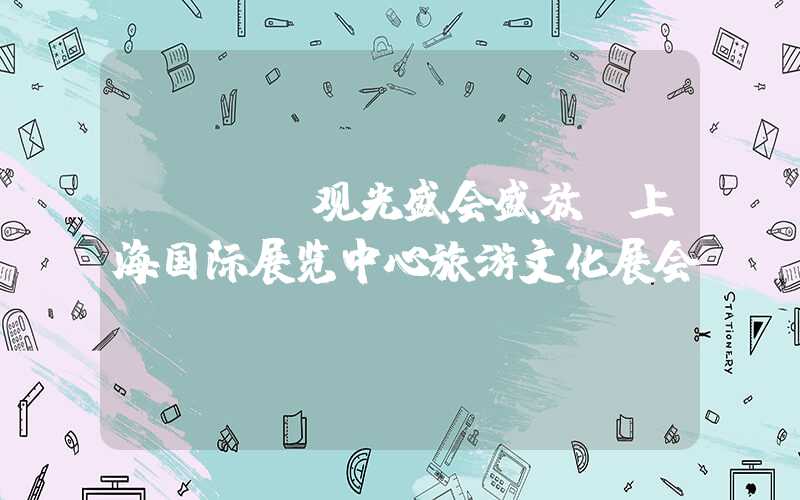 —— “观光盛会盛放：上海国际展览中心旅游文化展会”