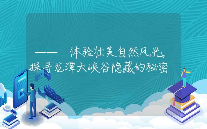 —— 体验壮美自然风光，探寻龙潭大峡谷隐藏的秘密