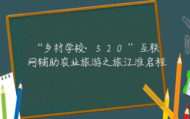“乡村学校·520”互联网辅助农业旅游之旅江淮启程