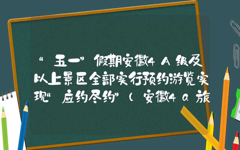“五一”假期安徽4A级及以上景区全部实行预约游览实现“应约尽约”（安徽4a旅游景点排名）