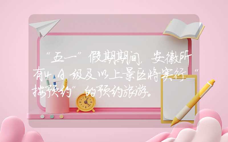 “五一”假期期间，安徽所有4A级及以上景区将实行“按预约”的预约旅游。