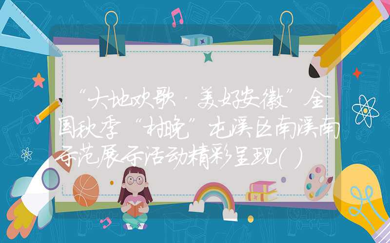 “大地欢歌·美好安徽”全国秋季“村晚”屯溪区南溪南示范展示活动精彩呈现（）