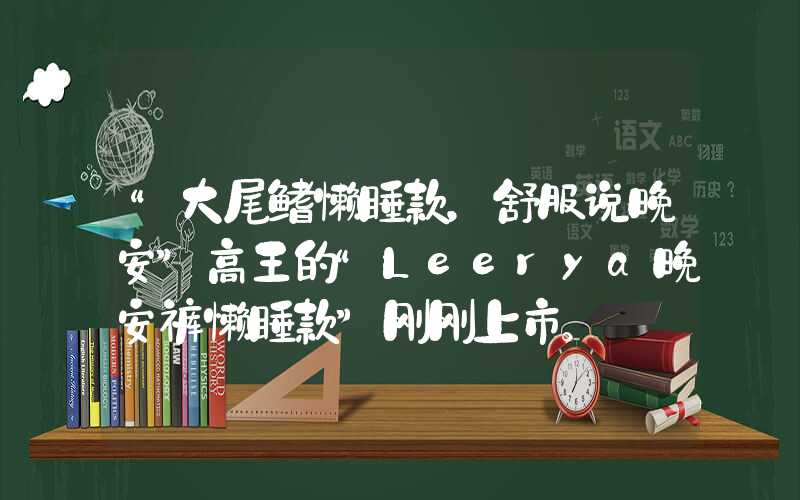 “大尾鳍懒睡款，舒服说晚安”高王的“Leerya晚安裤懒睡款”刚刚上市。