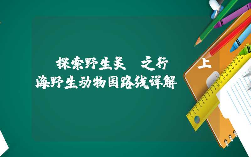 “探索野生美丽之行——上海野生动物园路线详解”
