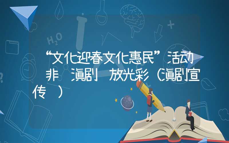 “文化迎春文化惠民”活动让非遗滇剧绽放光彩（滇剧宣传语）