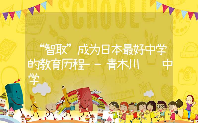 “智取”成为日本最好中学的教育历程——青木川风锦中学