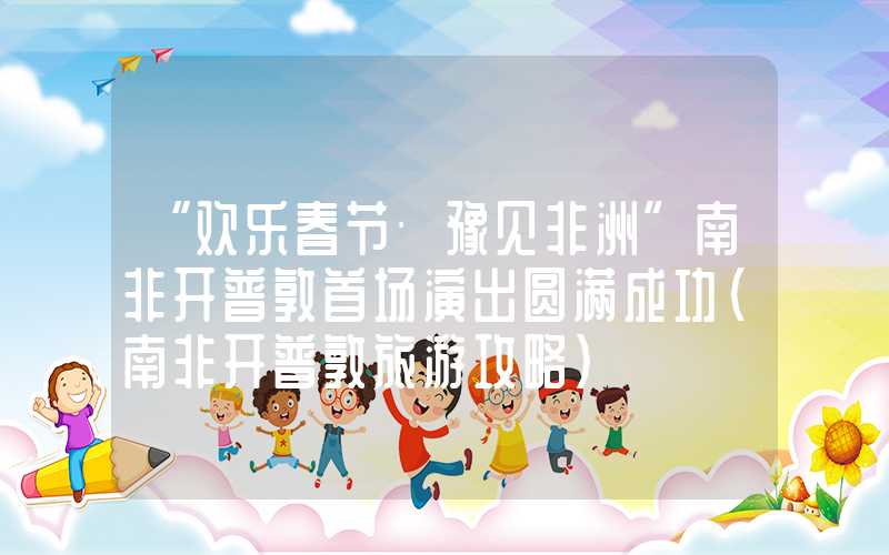 “欢乐春节·豫见非洲”南非开普敦首场演出圆满成功（南非开普敦旅游攻略）