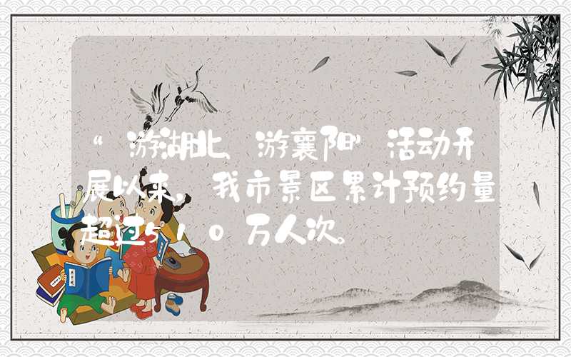 “游湖北、游襄阳”活动开展以来，我市景区累计预约量超过510万人次。