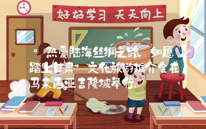 “热爱陆海丝绸之路，如愿踏上甘肃”文化旅游推介会在马来西亚吉隆坡举行。