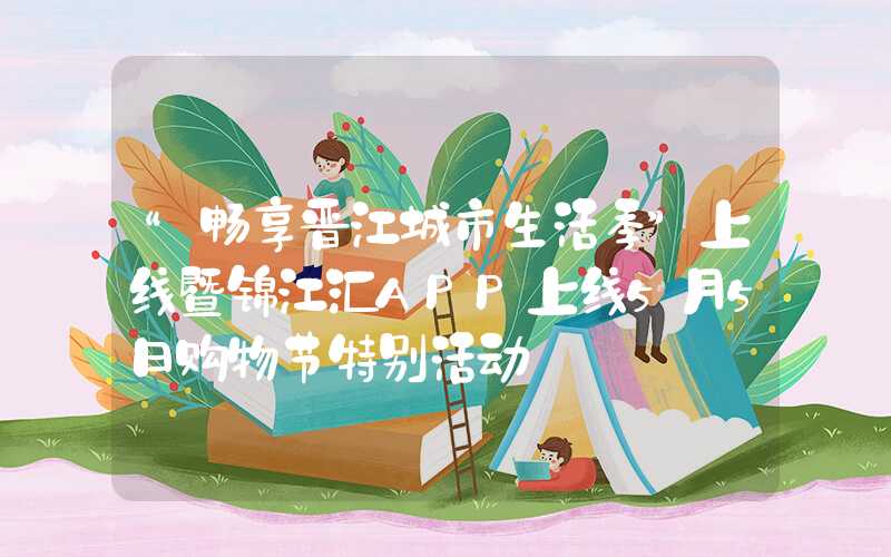 “畅享晋江城市生活季”上线暨锦江汇APP上线5月5日购物节特别活动