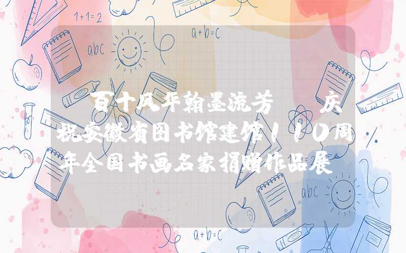 “百十风华翰墨流芳——庆祝安徽省图书馆建馆110周年全国书画名家捐赠作品展”开幕（）
