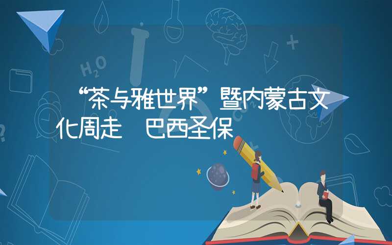 “茶与雅世界”暨内蒙古文化周走进巴西圣保罗