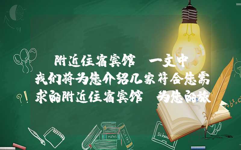 “附近住宿宾馆”一文中，我们将为您介绍几家符合您需求的附近住宿宾馆，为您的旅程提供舒适的住宿环境。