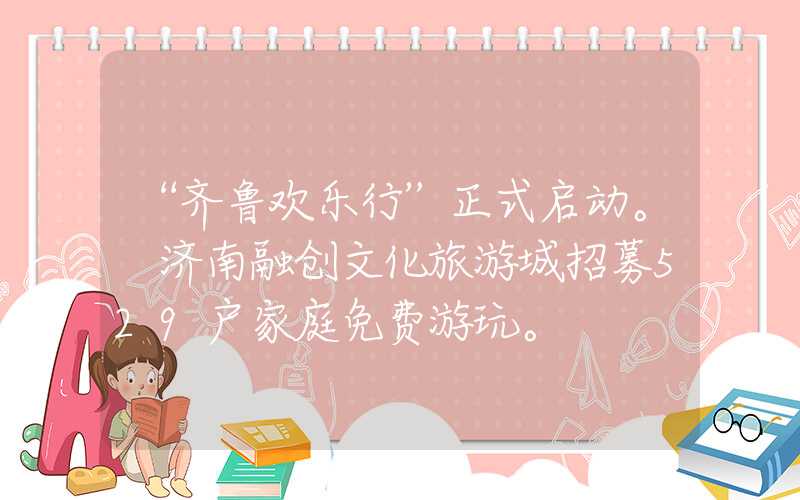 “齐鲁欢乐行”正式启动。 济南融创文化旅游城招募529户家庭免费游玩。