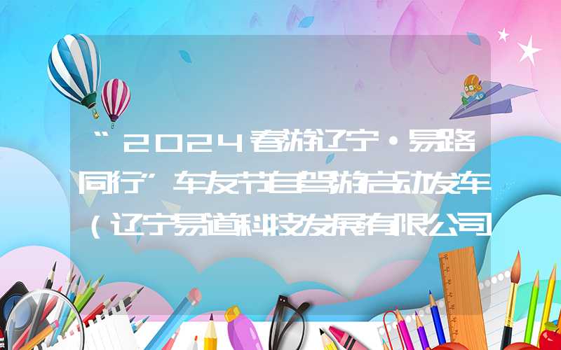 “2024春游辽宁·易路同行”车友节自驾游启动发车（辽宁易道科技发展有限公司）