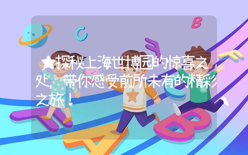 ★探秘上海世博园的惊喜之处，带你感受前所未有的精彩之旅！