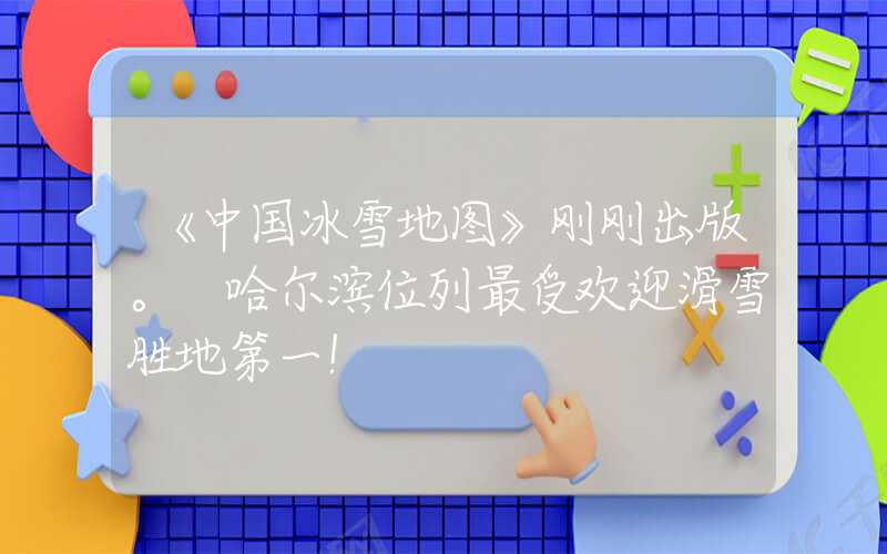 《中国冰雪地图》刚刚出版。 哈尔滨位列最受欢迎滑雪胜地第一！