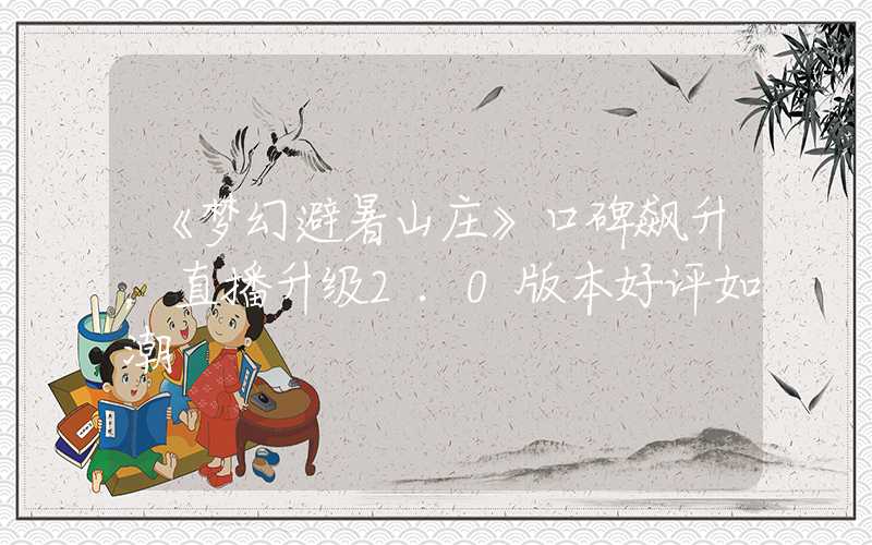 《梦幻避暑山庄》口碑飙升，直播升级2.0版本好评如潮