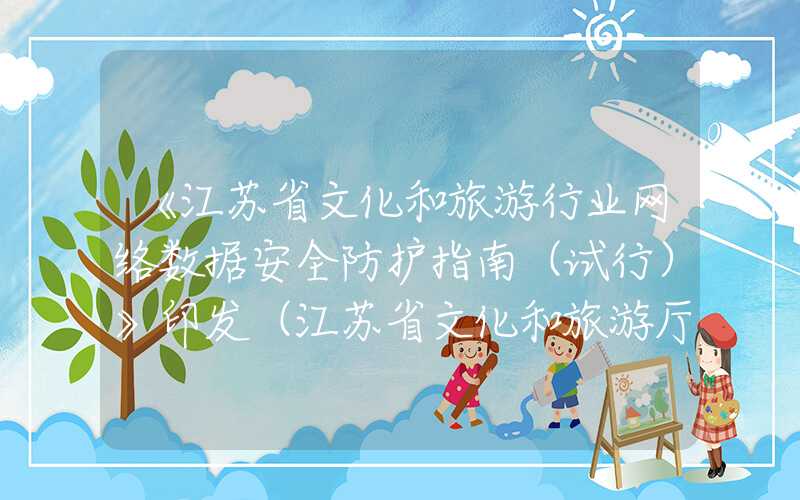 《江苏省文化和旅游行业网络数据安全防护指南（试行）》印发（江苏省文化和旅游厅文件）