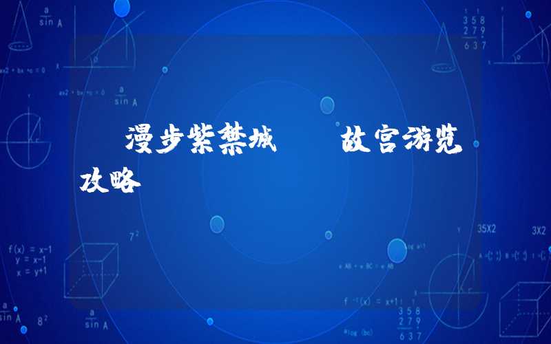 《漫步紫禁城——故宫游览攻略》