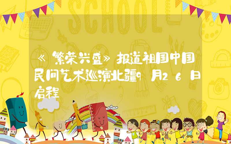 《繁荣兴盛》报道祖国中国民间艺术巡演北疆9月26日启程