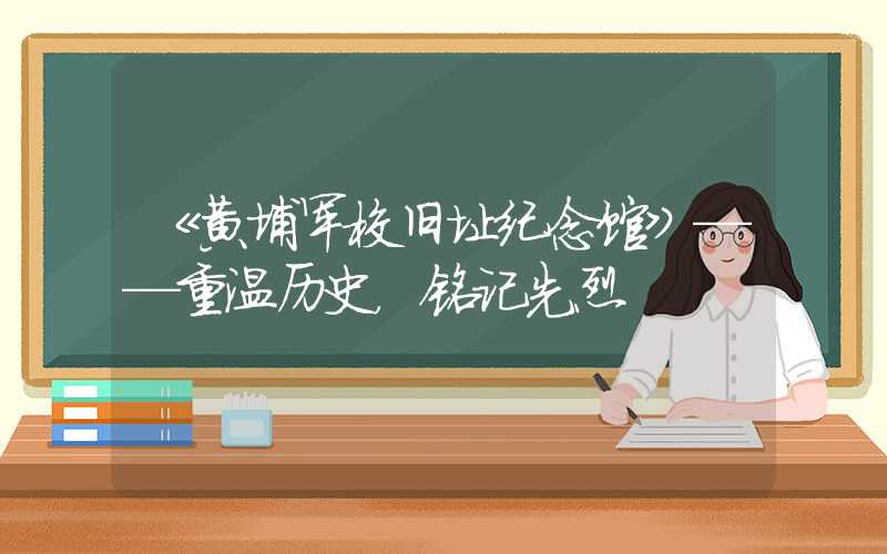 《黄埔军校旧址纪念馆》——重温历史，铭记先烈