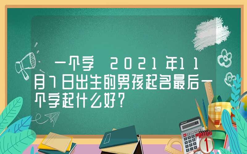 「一个字」2021年11月7日出生的男孩起名最后一个字起什么好？
