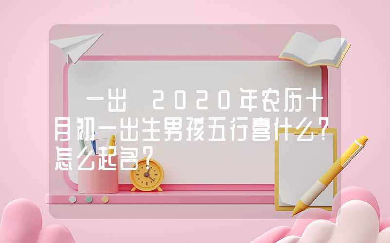 「一出」2020年农历十月初一出生男孩五行喜什么？怎么起名？