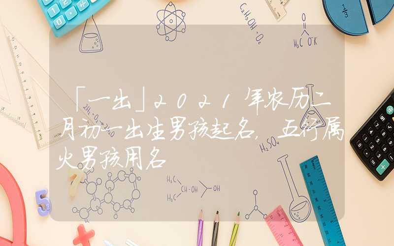 「一出」2021年农历二月初一出生男孩起名，五行属火男孩用名