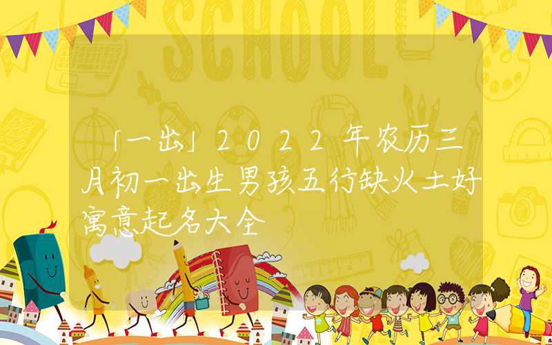 「一出」2022年农历三月初一出生男孩五行缺火土好寓意起名大全