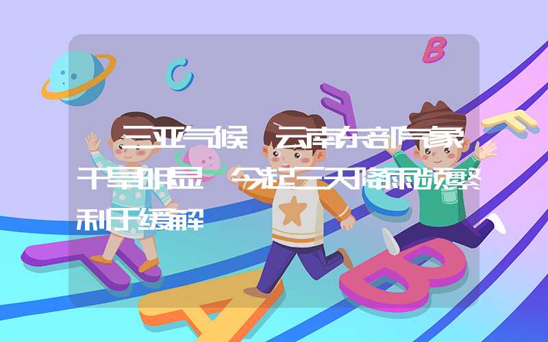 「三亚气候」云南东部气象干旱明显 今起三天降雨频繁利于缓解