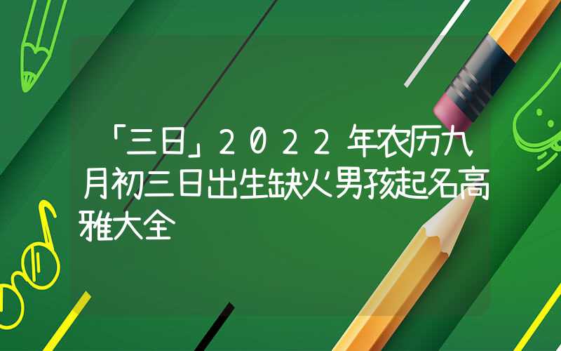 「三日」2022年农历九月初三日出生缺火男孩起名高雅大全