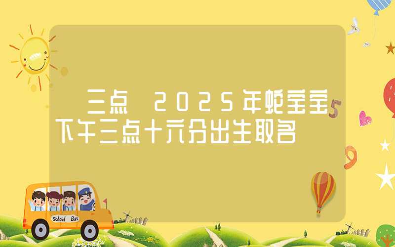 「三点」2025年蛇宝宝下午三点十六分出生取名