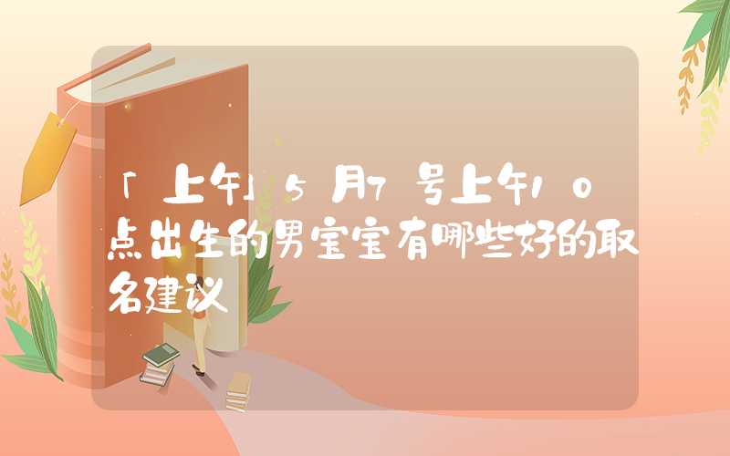「上午」5月7号上午10点出生的男宝宝有哪些好的取名建议