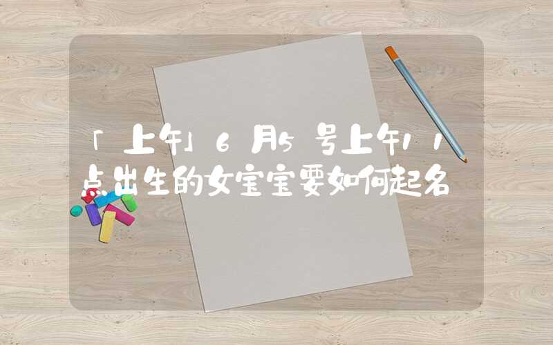 「上午」6月5号上午11点出生的女宝宝要如何起名