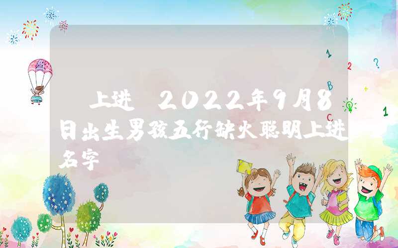 「上进」2022年9月8日出生男孩五行缺火聪明上进名字