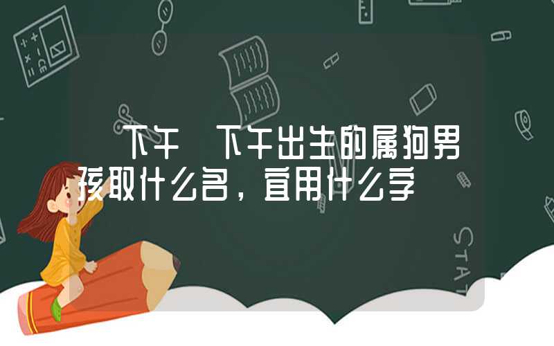 「下午」下午出生的属狗男孩取什么名，宜用什么字