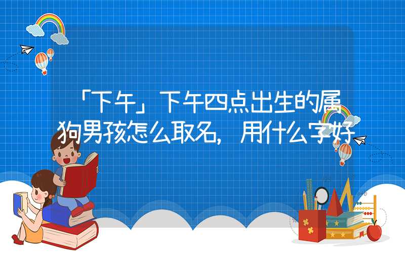 「下午」下午四点出生的属狗男孩怎么取名，用什么字好