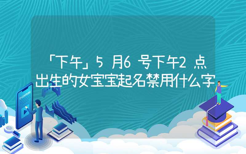 「下午」5月6号下午2点出生的女宝宝起名禁用什么字