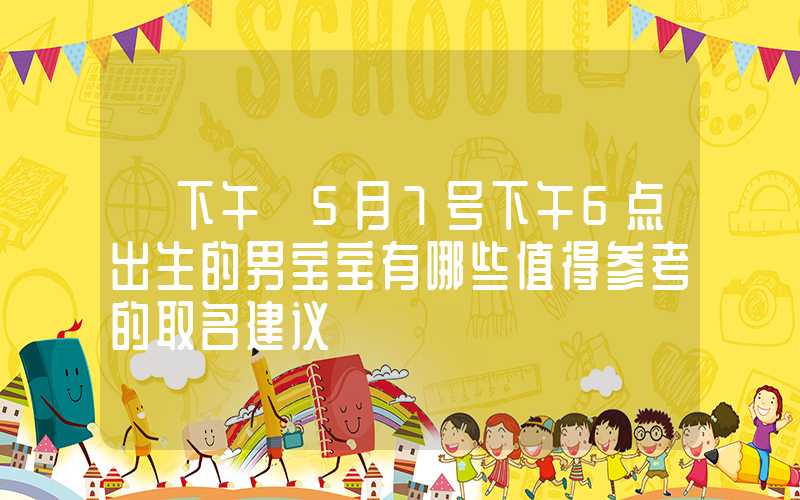 「下午」5月7号下午6点出生的男宝宝有哪些值得参考的取名建议
