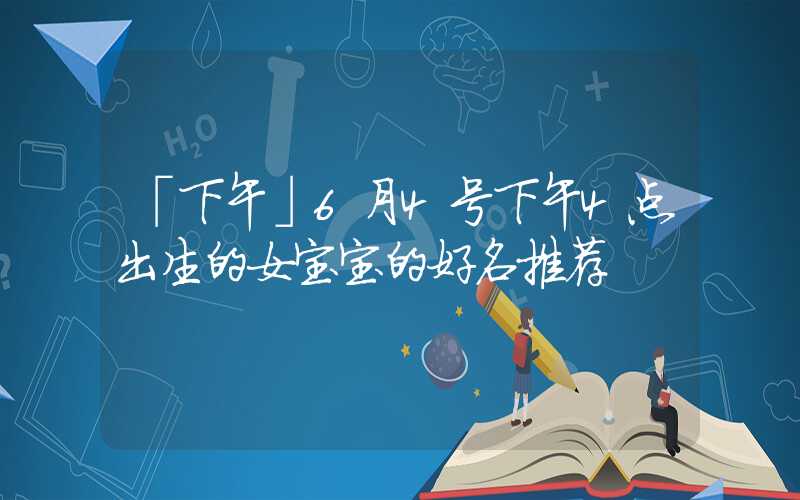 「下午」6月4号下午4点出生的女宝宝的好名推荐